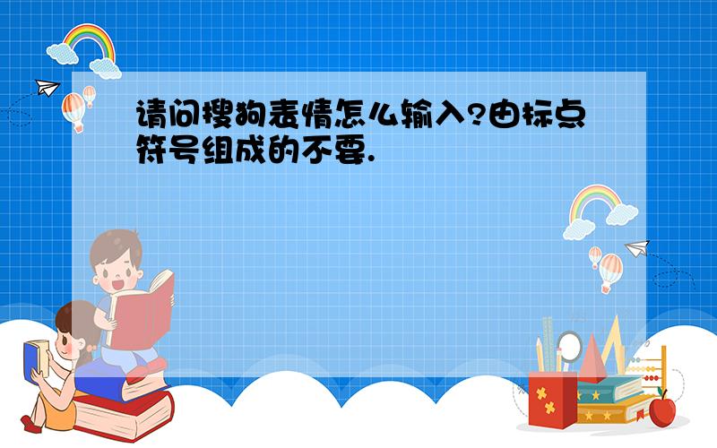 请问搜狗表情怎么输入?由标点符号组成的不要.