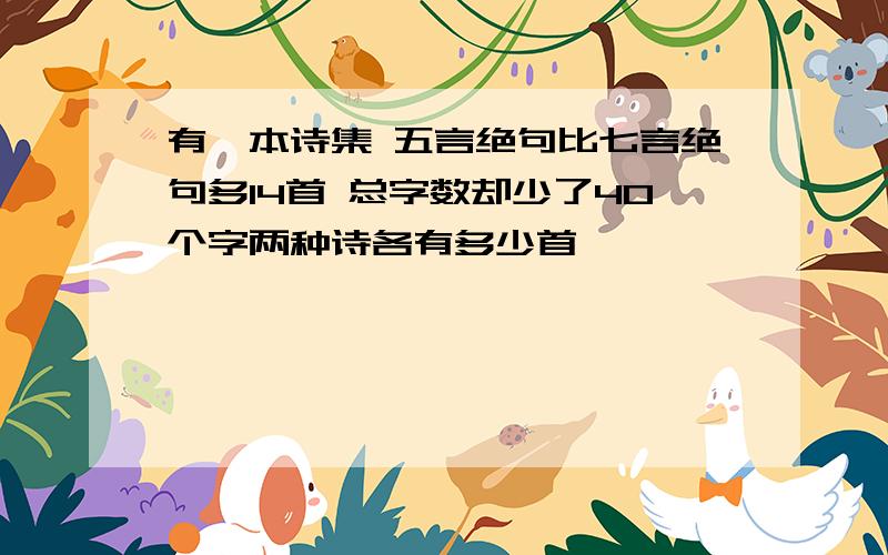 有一本诗集 五言绝句比七言绝句多14首 总字数却少了40个字两种诗各有多少首