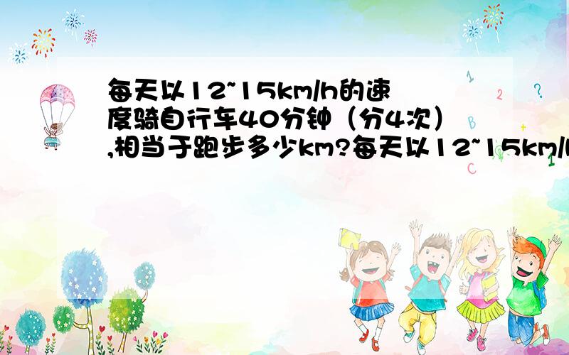 每天以12~15km/h的速度骑自行车40分钟（分4次）,相当于跑步多少km?每天以12~15km/h的速度骑自行车40分钟（分4次）,相当于跑步几公里?没很多时间锻炼,不过高中生每天要跑2km