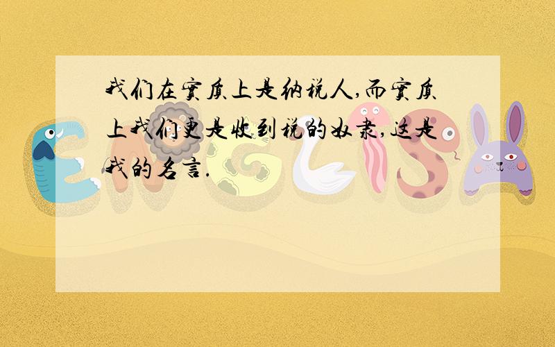 我们在实质上是纳税人,而实质上我们更是收到税的奴隶,这是我的名言.