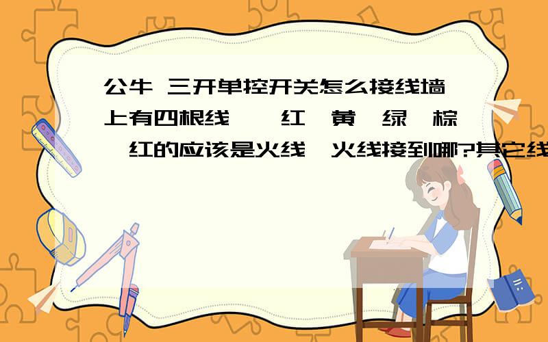 公牛 三开单控开关怎么接线墙上有四根线,一红一黄一绿一棕,红的应该是火线,火线接到哪?其它线怎么接?越详细越好,图可能不清楚,