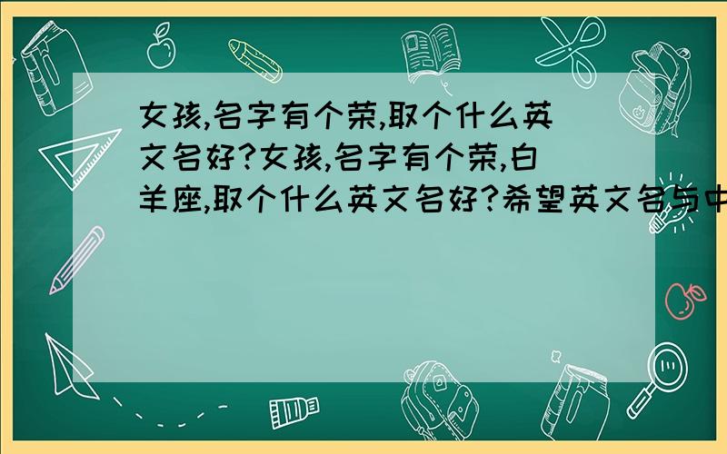 女孩,名字有个荣,取个什么英文名好?女孩,名字有个荣,白羊座,取个什么英文名好?希望英文名与中文名译音相同本人文静，内敛，不想取太俗气的名字！