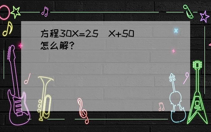 方程30X=25（X+50）怎么解?