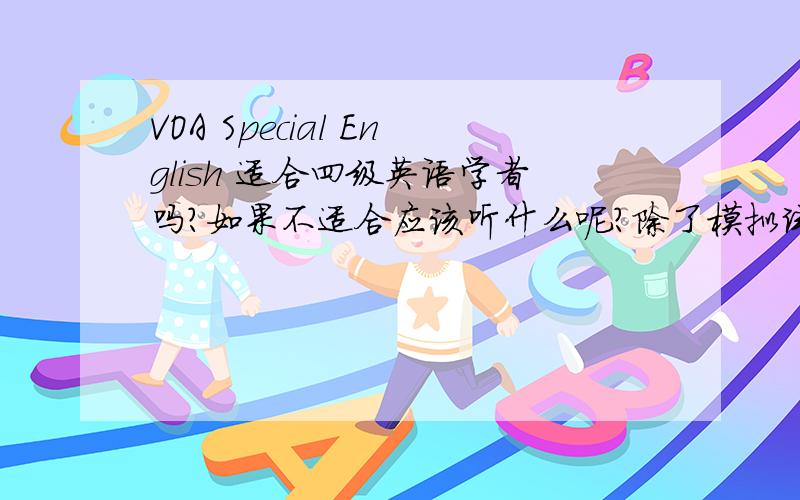 VOA Special English 适合四级英语学者吗?如果不适合应该听什么呢？除了模拟试题、教材之外。