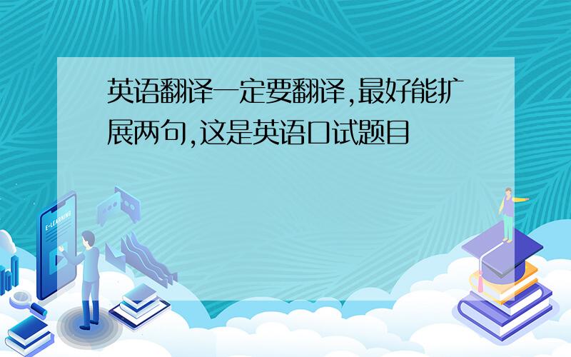 英语翻译一定要翻译,最好能扩展两句,这是英语口试题目