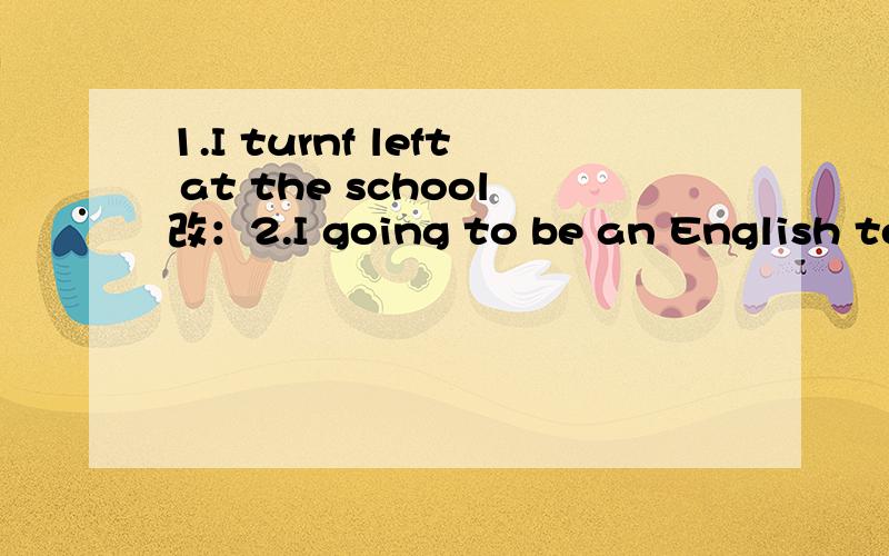 1.I turnf left at the school改：2.I going to be an English teacher.改：3.Please come to my twelve birthday party.改：4.How can i get the zoo?改：5.Make sure put your plant under the sun every day.改：