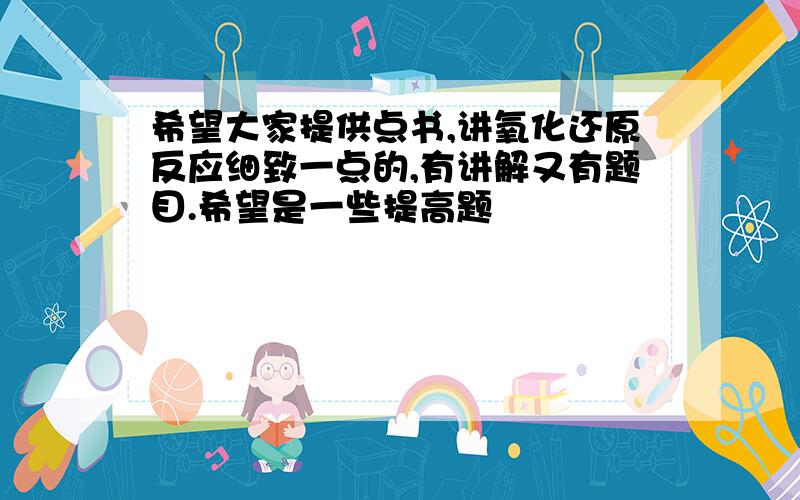 希望大家提供点书,讲氧化还原反应细致一点的,有讲解又有题目.希望是一些提高题