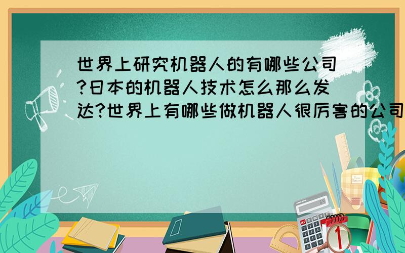 世界上研究机器人的有哪些公司?日本的机器人技术怎么那么发达?世界上有哪些做机器人很厉害的公司啊?听说日本的机器人很牛B,那他们为什么技术那么发达呢?请行内高人赐教,请用心回答我