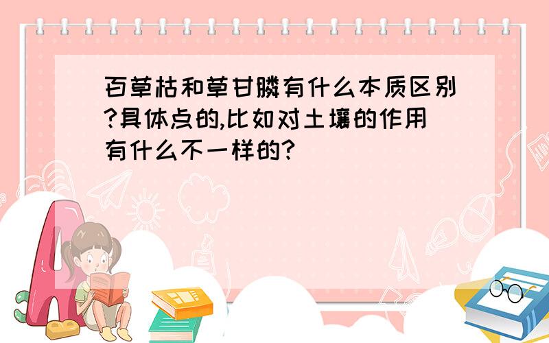 百草枯和草甘膦有什么本质区别?具体点的,比如对土壤的作用有什么不一样的?