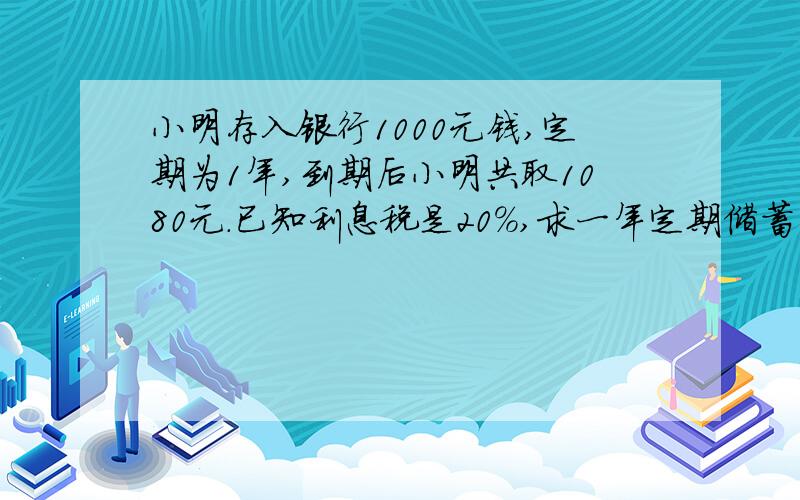 小明存入银行1000元钱,定期为1年,到期后小明共取1080元.已知利息税是20%,求一年定期储蓄的利率.