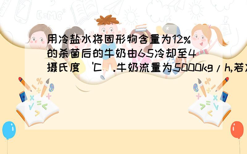 用冷盐水将固形物含量为12%的杀菌后的牛奶由65冷却至4摄氏度('C).牛奶流量为5000kg/h,若冷盐水冷却前后升温8K,其比热容为3300J/（kg-K）,球冷盐水流量.牛奶中固形物比热容取2kJ/(kg-K).