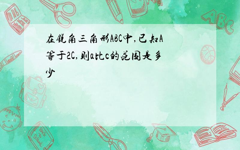 在锐角三角形ABC中,已知A等于2C,则a比c的范围是多少