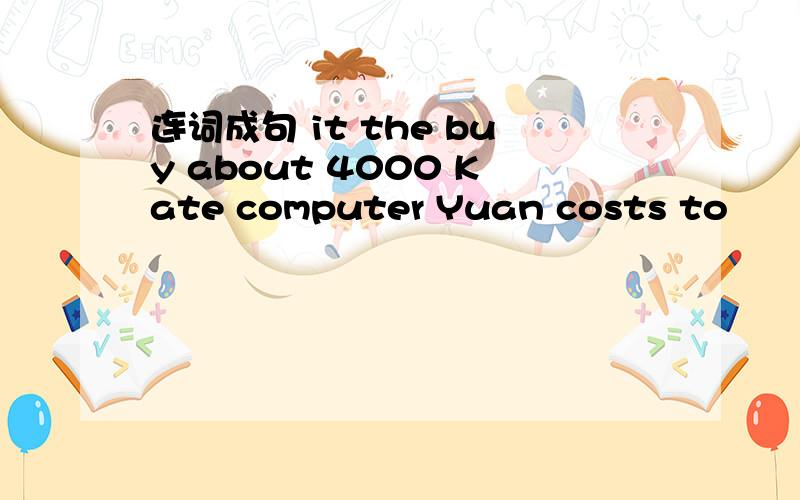 连词成句 it the buy about 4000 Kate computer Yuan costs to