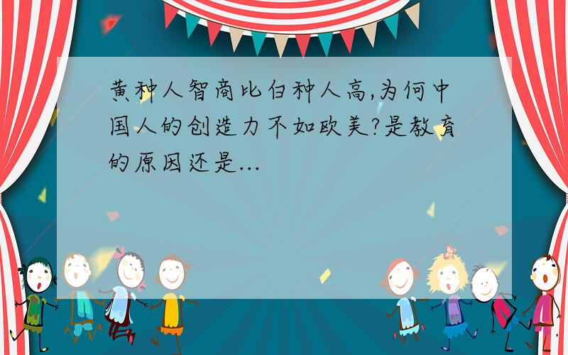 黄种人智商比白种人高,为何中国人的创造力不如欧美?是教育的原因还是...