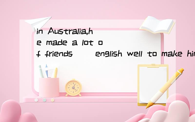 in Australia,he made a lot of friends ()english well to make himsef ()a learn ,understand b to learn ,understood c learning,understand d learned ,understood