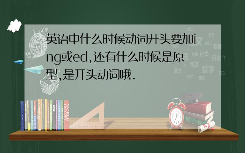 英语中什么时候动词开头要加ing或ed,还有什么时候是原型,是开头动词哦.