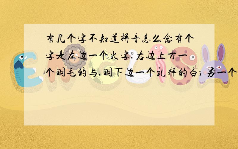 有几个字不知道拼音怎么念有个字是左边一个火字,右边上方一个羽毛的与,羽下边一个礼拜的白； 另一个字是 草 字头,下边左一个 单 ,下右 斤； 另一个字是《语言通俗易懂,内容简明（?）要