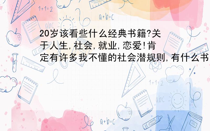 20岁该看些什么经典书籍?关于人生,社会,就业,恋爱!肯定有许多我不懂的社会潜规则,有什么书能让我受益匪浅吗?