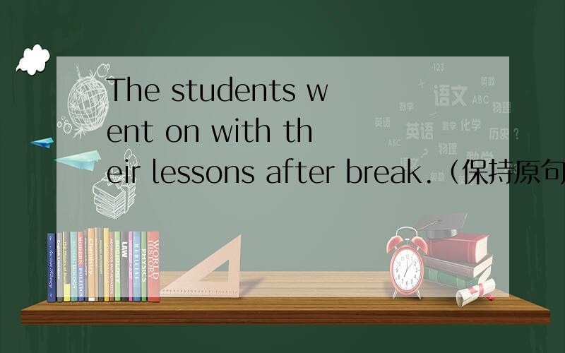 The students went on with their lessons after break.（保持原句意思）The students went _____ ____ their lessons after break.