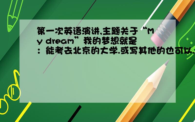 第一次英语演讲,主题关于“My dream”我的梦想就是：能考去北京的大学.或写其他的也可以.但要有一点“个性或幽默”.