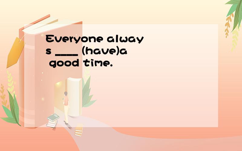 Everyone always ____ (have)a good time.