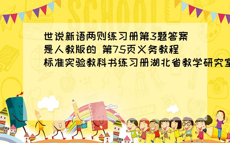 世说新语两则练习册第3题答案是人教版的 第75页义务教程标准实验教科书练习册湖北省教学研究室人教版湖北长江出版集团湖北教育出版社