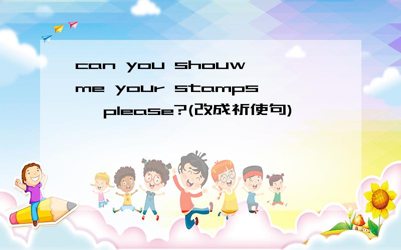 can you shouw me your stamps ,please?(改成祈使句)