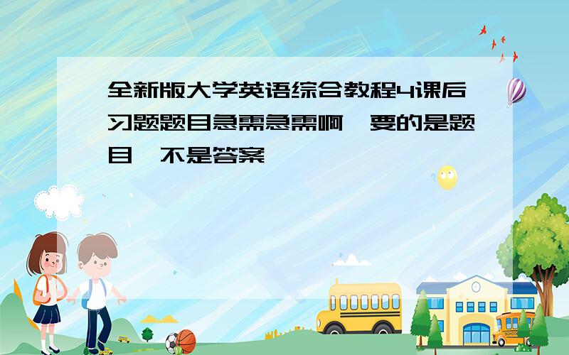 全新版大学英语综合教程4课后习题题目急需急需啊,要的是题目,不是答案