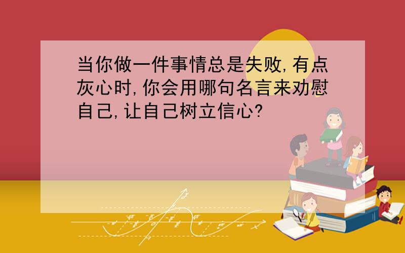 当你做一件事情总是失败,有点灰心时,你会用哪句名言来劝慰自己,让自己树立信心?