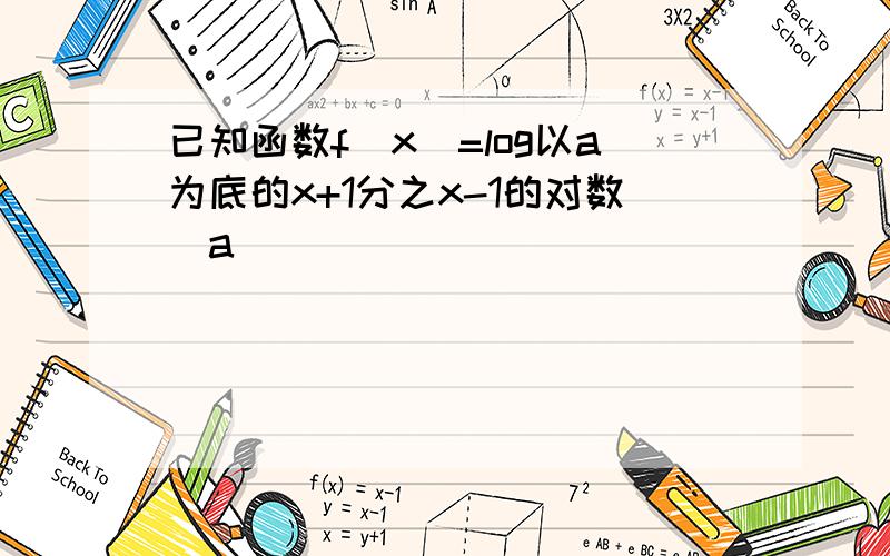 已知函数f(x)=log以a为底的x+1分之x-1的对数(a