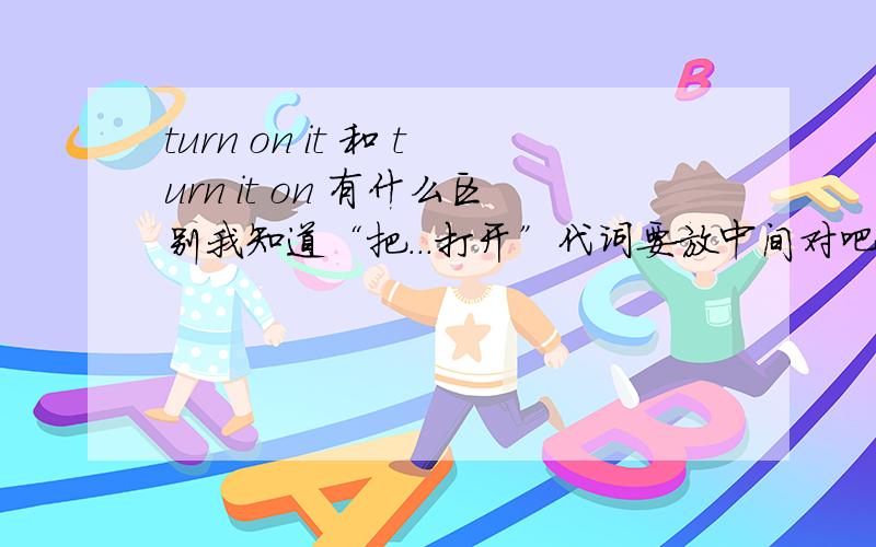 turn on it 和 turn it on 有什么区别我知道“把...打开”代词要放中间对吧?