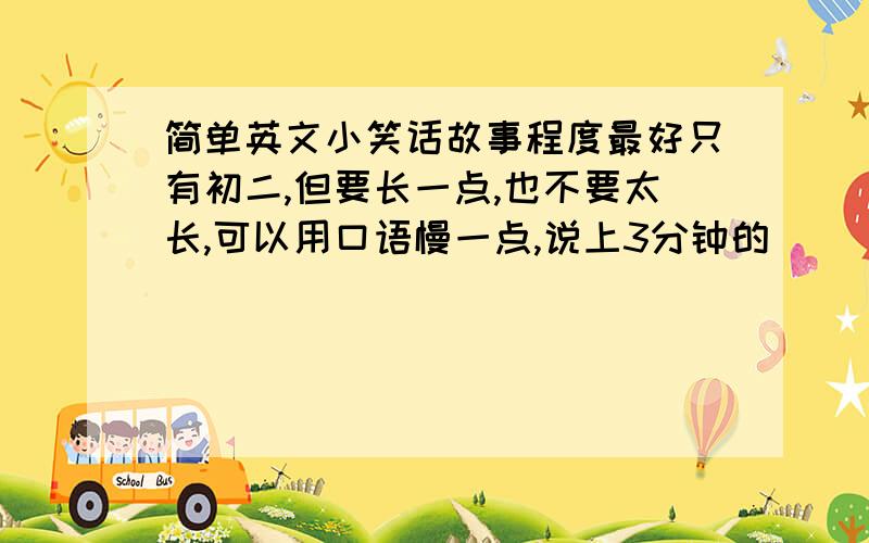 简单英文小笑话故事程度最好只有初二,但要长一点,也不要太长,可以用口语慢一点,说上3分钟的