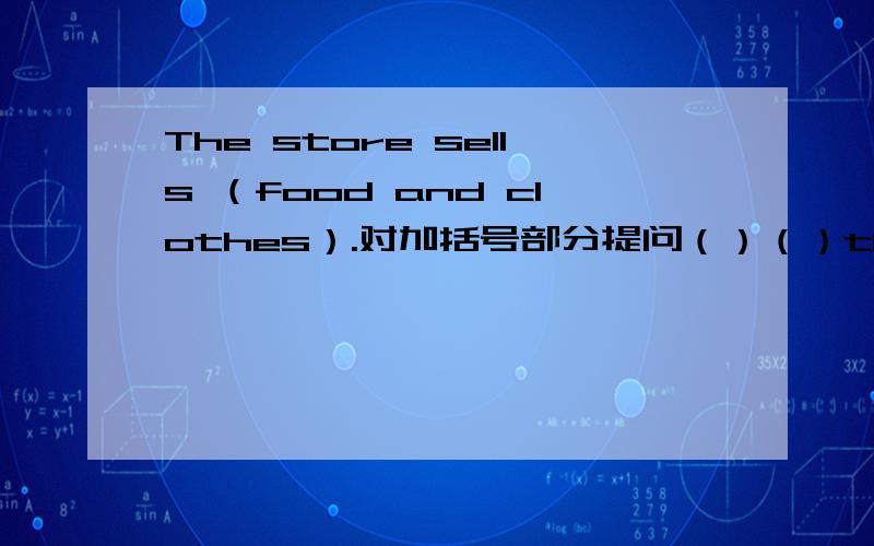 The store sells （food and clothes）.对加括号部分提问（）（）the store （）?