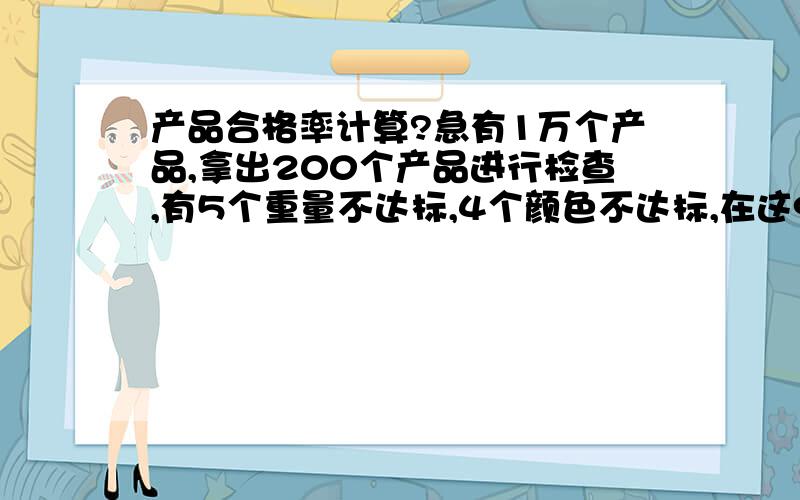 产品合格率计算?急有1万个产品,拿出200个产品进行检查,有5个重量不达标,4个颜色不达标,在这9个产品当中有2个颜色各重量都不达标,请问产品合格率是多少?