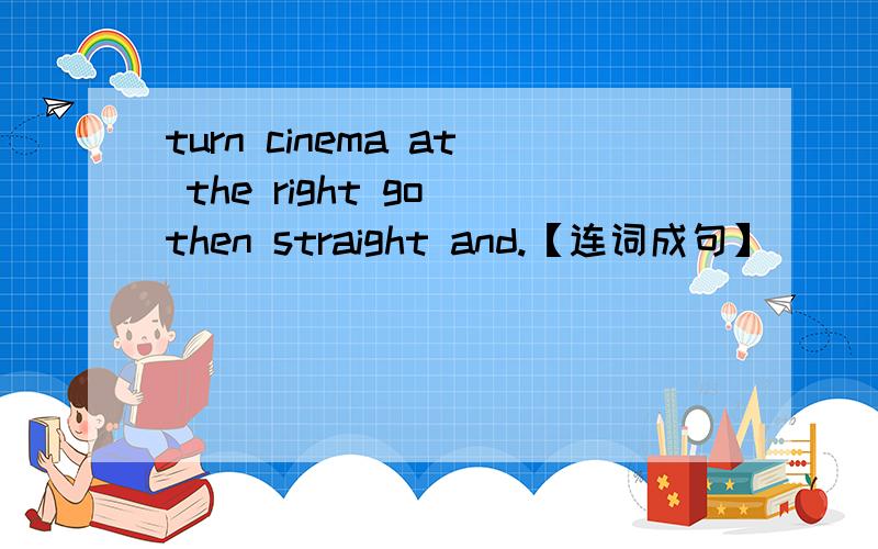 turn cinema at the right go then straight and.【连词成句】