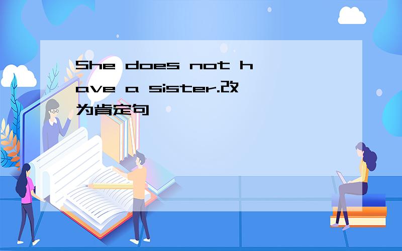 She does not have a sister.改为肯定句