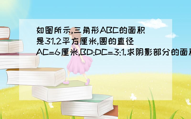 如图所示,三角形ABC的面积是31.2平方厘米,圆的直径AC=6厘米,BD:DC=3:1.求阴影部分的面积.