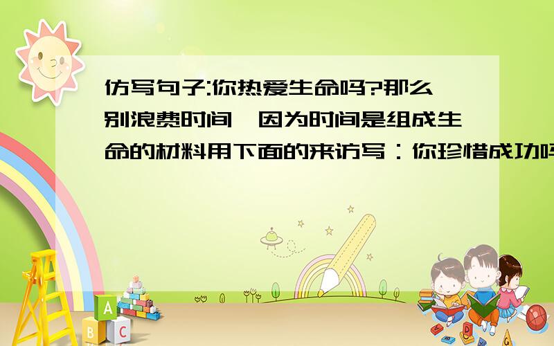 仿写句子:你热爱生命吗?那么别浪费时间,因为时间是组成生命的材料用下面的来访写：你珍惜成功吗?