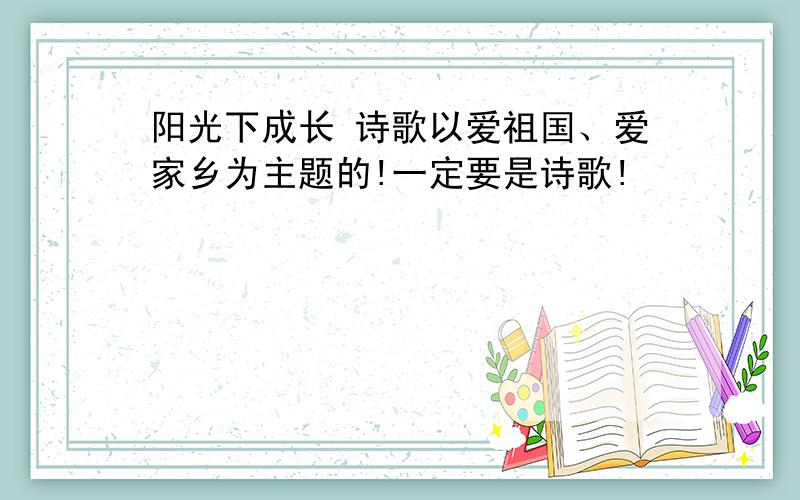 阳光下成长 诗歌以爱祖国、爱家乡为主题的!一定要是诗歌!