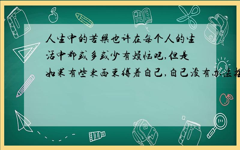 人生中的苦乐也许在每个人的生活中都或多或少有烦恼吧,但是如果有些东西束缚着自己,自己没有办法摆脱,活得不轻松不快乐,比如性格,该怎么办?