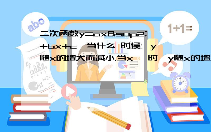 二次函数y=ax²+bx+c,当什么 时侯,y随x的增大而减小.当x> 时,y随x的增大而增大.