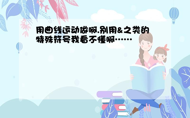 用曲线运动做啊.别用&之类的特殊符号我看不懂啊……