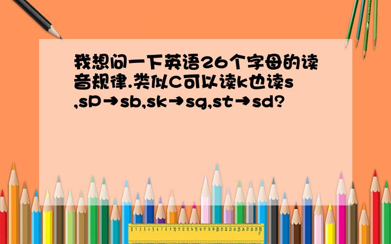 我想问一下英语26个字母的读音规律.类似C可以读k也读s,sP→sb,sk→sg,st→sd?