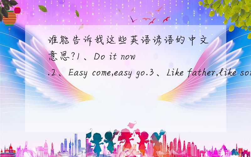 谁能告诉我这些英语谚语的中文意思?1、Do it now.2、Easy come,easy go.3、Like father,like son.4、There is a time for all things.5、Time is money.6、Two wrongs don't make a right.7、You can't eat your cake and have it.8、I like fo