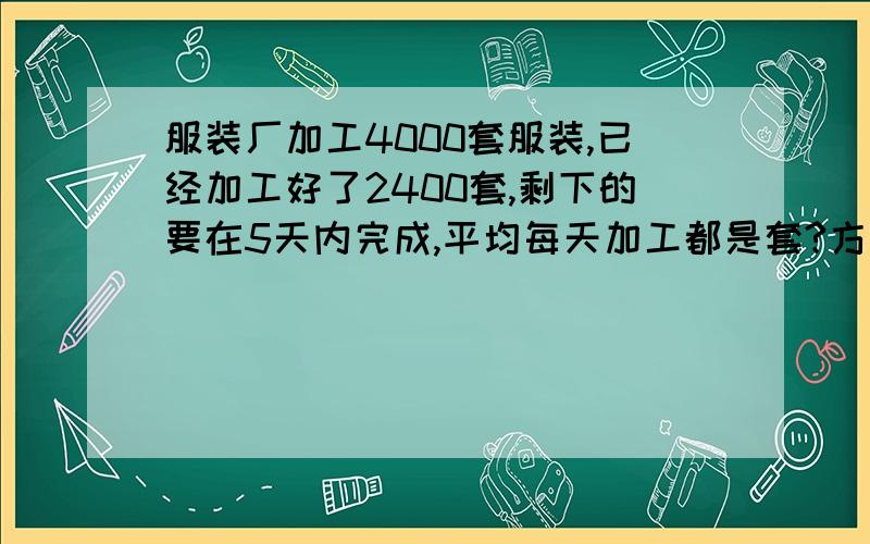 服装厂加工4000套服装,已经加工好了2400套,剩下的要在5天内完成,平均每天加工都是套?方程解