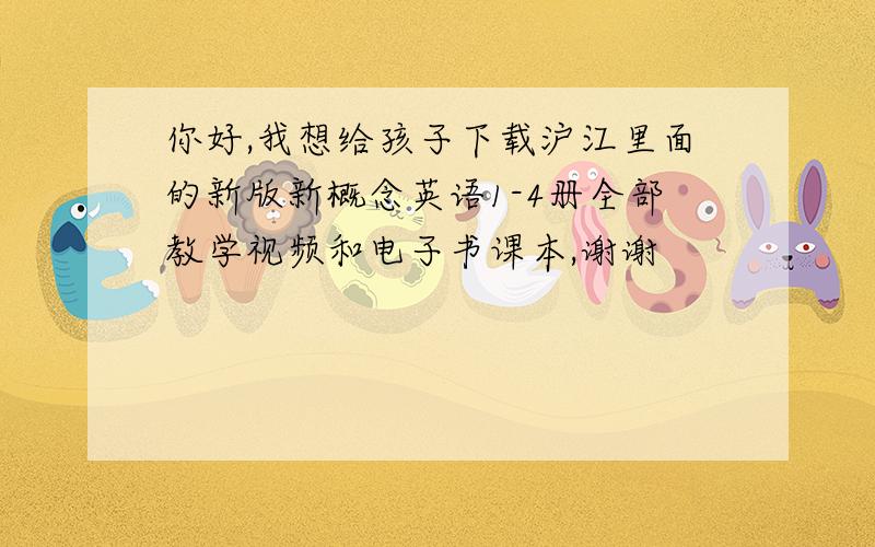 你好,我想给孩子下载沪江里面的新版新概念英语1-4册全部教学视频和电子书课本,谢谢