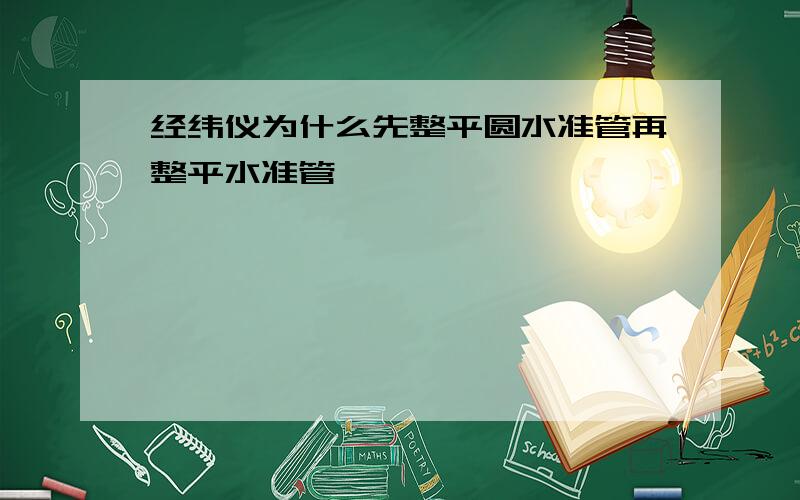 经纬仪为什么先整平圆水准管再整平水准管