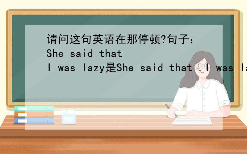 请问这句英语在那停顿?句子：She said that I was lazy是She said that ,I was lazy还是She said ,that I was lazy