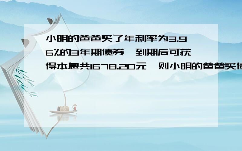 小明的爸爸买了年利率为3.96%的3年期债券,到期后可获得本息共1678.20元,则小明的爸爸买债券花了多少元?