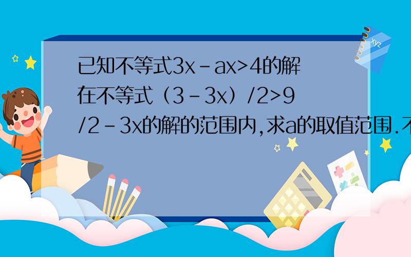 已知不等式3x-ax>4的解在不等式（3-3x）/2>9/2-3x的解的范围内,求a的取值范围.不要复制的.